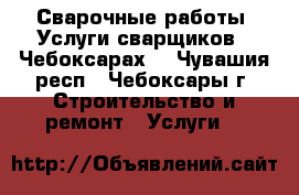 Сварочные работы. Услуги сварщиков.  Чебоксарах. - Чувашия респ., Чебоксары г. Строительство и ремонт » Услуги   